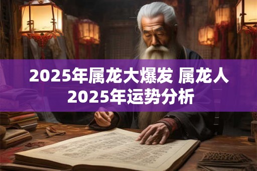 2025年属龙大爆发 属龙人 2025年运势分析