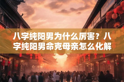 八字纯阳男为什么厉害？八字纯阳男命克母亲怎么化解？
