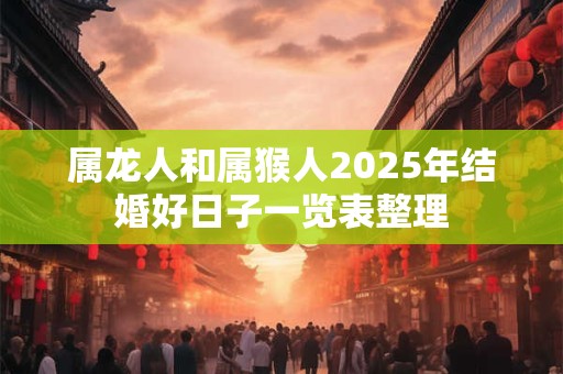 属龙人和属猴人2025年结婚好日子一览表整理