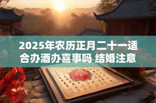 2025年农历正月二十一适合办酒办喜事吗 结婚注意事项分析