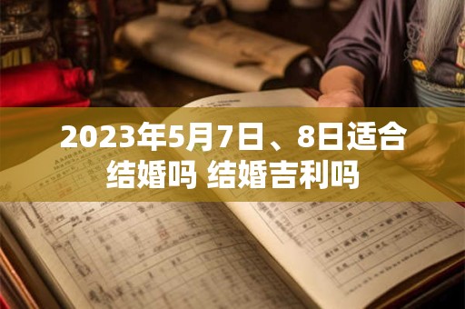 2023年5月7日、8日适合结婚吗 结婚吉利吗