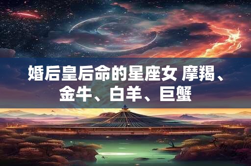 婚后皇后命的星座女 摩羯、金牛、白羊、巨蟹