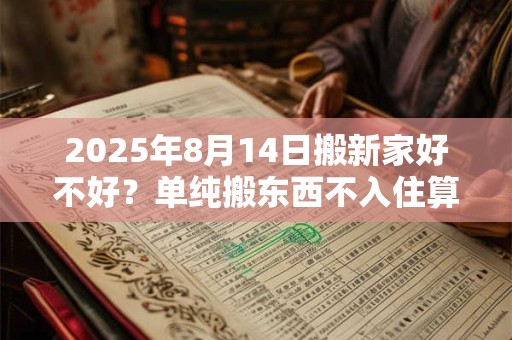 2025年8月14日搬新家好不好？单纯搬东西不入住算搬家吗？