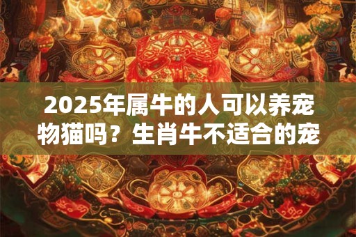 2025年属牛的人可以养宠物猫吗？生肖牛不适合的宠物