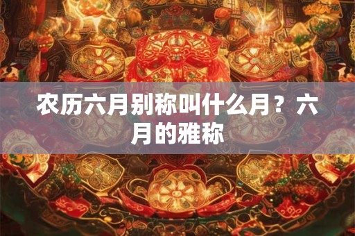 农历六月别称叫什么月？六月的雅称