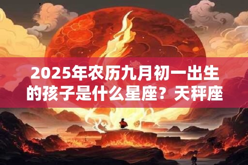 2026年农历九月初一出生的孩子是什么星座？天秤座好不好