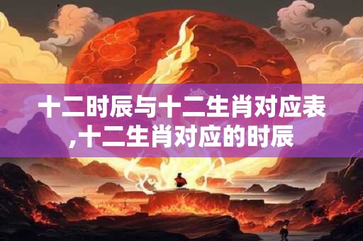 十二时辰与十二生肖对应表,十二生肖对应的时辰