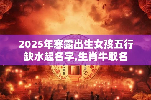 2025年寒露出生女孩五行缺水起名字,生肖牛取名