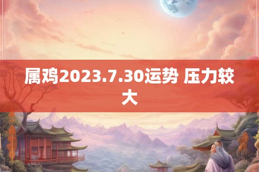 属鸡2023.7.30运势 压力较大