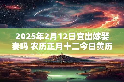 2025年2月12日宜出嫁娶妻吗 农历正月十二今日黄历