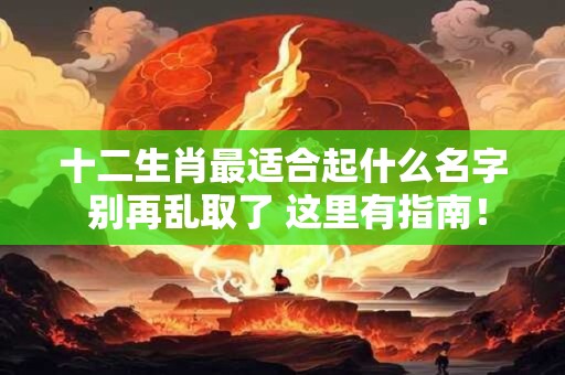 十二生肖最适合起什么名字 别再乱取了 这里有指南！