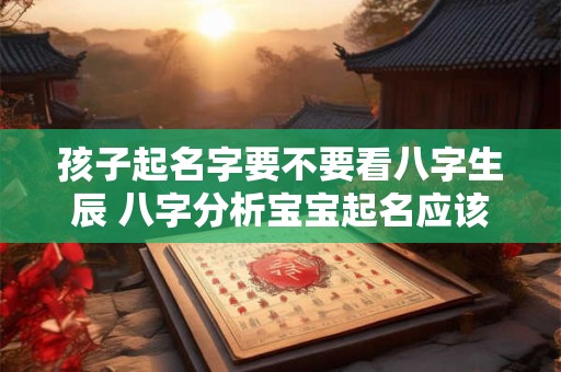孩子起名字要不要看八字生辰 八字分析宝宝起名应该注意什么