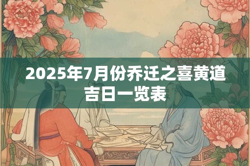 2025年7月份乔迁之喜黄道吉日一览表 2025年7月份乔迁之喜黄道吉日一览表