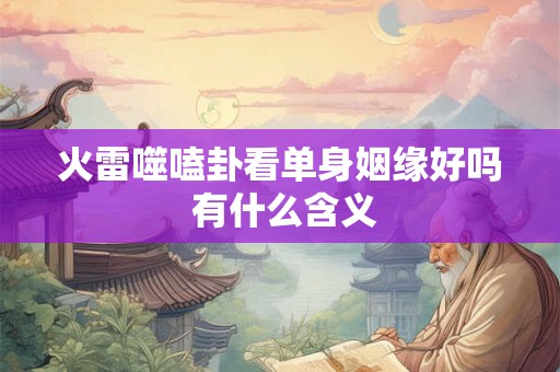 火雷噬嗑卦看单身姻缘好吗 有什么含义