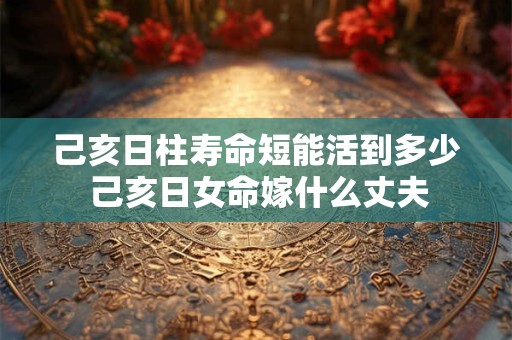 己亥日柱寿命短能活到多少 己亥日女命嫁什么丈夫