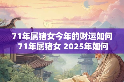 71年属猪女今年的财运如何 71年属猪女 2025年如何旺财