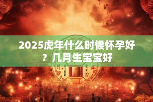 2026虎年什么时候怀孕好？几月生宝宝好