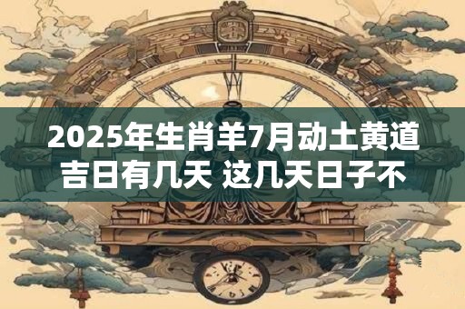 2025年生肖羊7月动土黄道吉日有几天 这几天日子不错