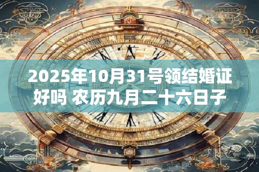 2025年10月31号领结婚证好吗 农历九月二十六日子好吗