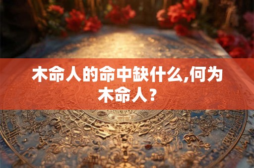 木命人的命中缺什么,何为木命人？