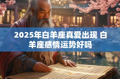 2025年白羊座真爱出现 白羊座感情运势好吗