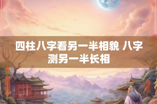 四柱八字看另一半相貌 八字测另一半长相