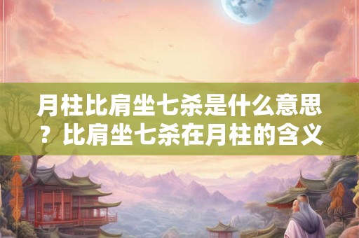 月柱比肩坐七杀是什么意思？比肩坐七杀在月柱的含义