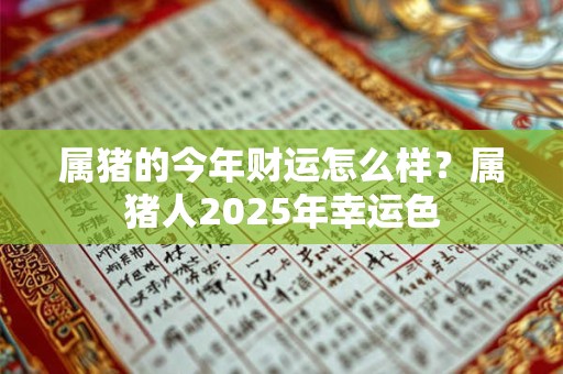 属猪的今年财运怎么样？属猪人2025年幸运色