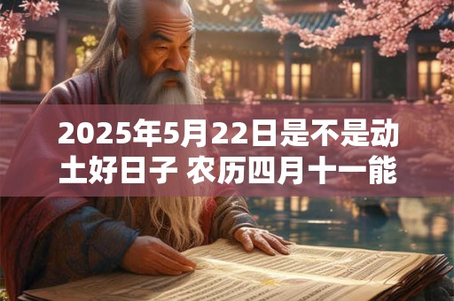 2025年5月22日是不是动土好日子 农历四月十一能动土吗