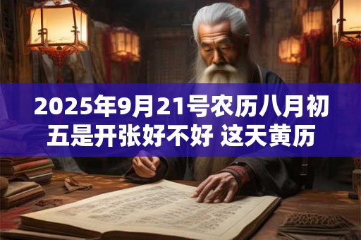2025年9月21号农历八月初五是开张好不好 这天黄历宜忌
