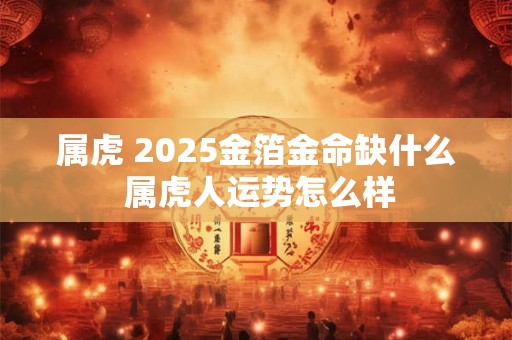 属虎 2025金箔金命缺什么 属虎人运势怎么样