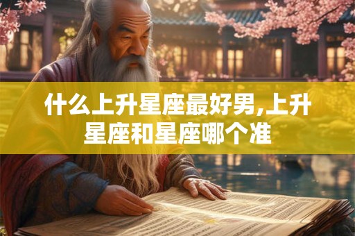 什么上升星座最好男,上升星座和星座哪个准