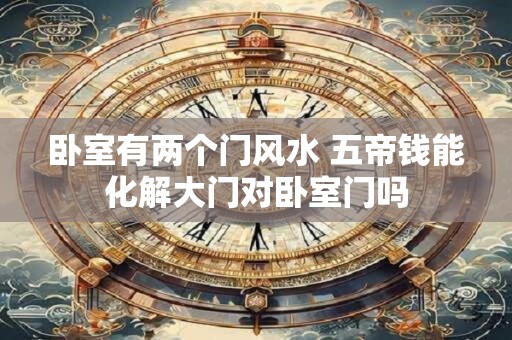 卧室有两个门风水 五帝钱能化解大门对卧室门吗