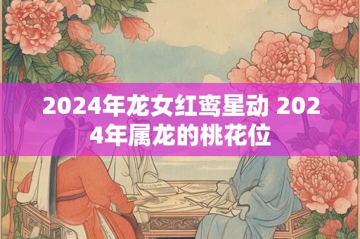 2024年龙女红鸾星动 2024年属龙的桃花位