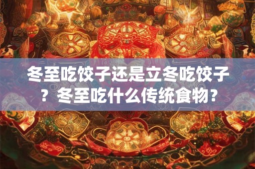 冬至吃饺子还是立冬吃饺子？冬至吃什么传统食物？