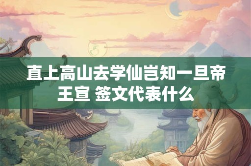 直上高山去学仙岂知一旦帝王宣 签文代表什么