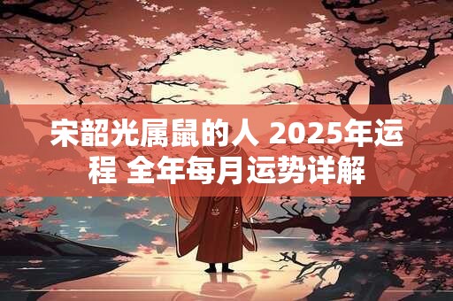 宋韶光属鼠的人 2025年运程 全年每月运势详解
