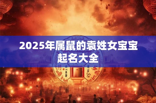 2025年属鼠的袁姓女宝宝起名大全
