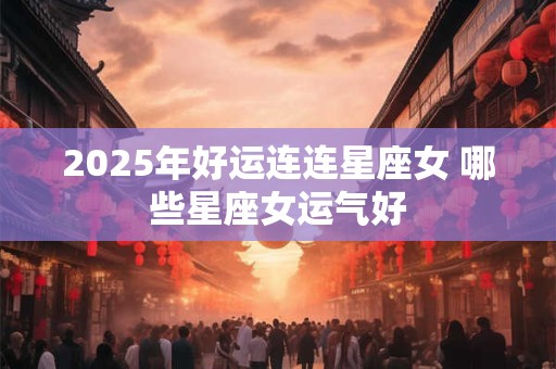 2025年好运连连星座女 哪些星座女运气好