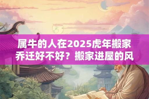 属牛的人在2025虎年搬家乔迁好不好？搬家进屋的风水顺序