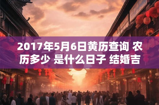 2017年5月6日黄历查询 农历多少 是什么日子 结婚吉时 2017年5月6日黄历查询 农历多少 是什么日子 结婚吉时