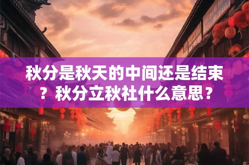 秋分是秋天的中间还是结束？秋分立秋社什么意思？