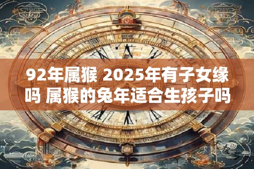 92年属猴 2025年有子女缘吗 属猴的兔年适合生孩子吗