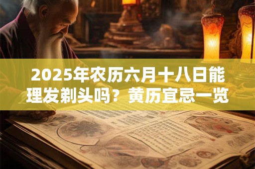 2025年农历六月十八日能理发剃头吗？黄历宜忌一览表