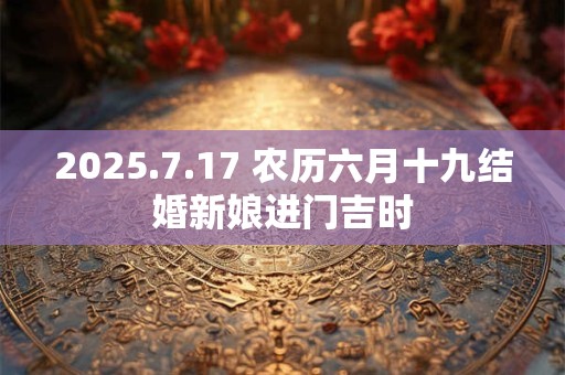 2025.7.17 农历六月十九结婚新娘进门吉时
