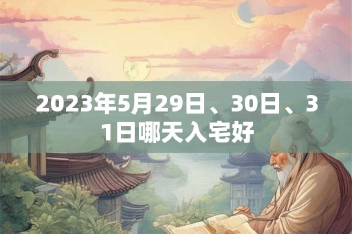 2023年5月29日、30日、31日哪天入宅好