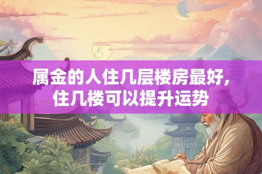 属金的人住几层楼房最好,住几楼可以提升运势