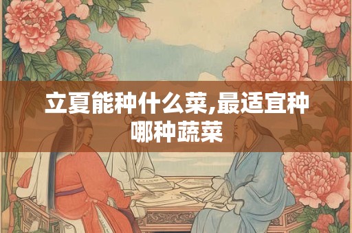 立夏能种什么菜,最适宜种哪种蔬菜