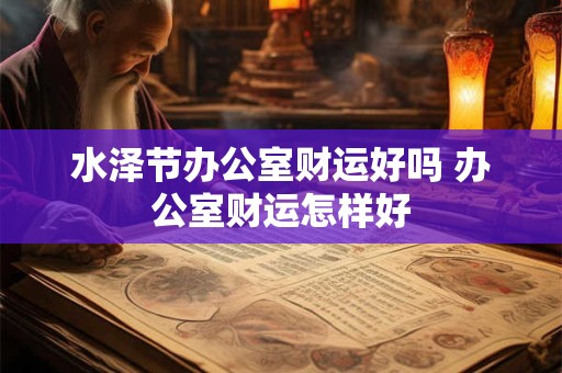 水泽节办公室财运好吗 办公室财运怎样好
