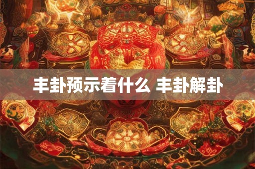 丰卦预示着什么 丰卦解卦